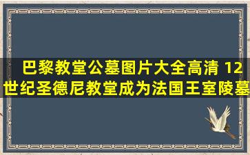 巴黎教堂公墓图片大全高清 12世纪圣德尼教堂成为法国王室陵墓聚集地的原因是什么